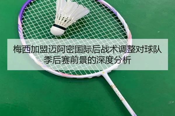 梅西加盟迈阿密国际后战术调整对球队季后赛前景的深度分析